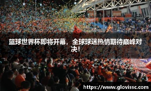 篮球世界杯即将开幕，全球球迷热情期待巅峰对决！