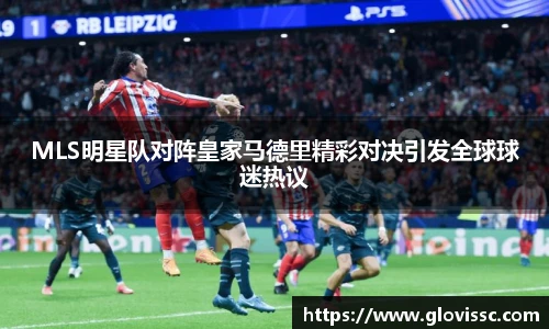 MLS明星队对阵皇家马德里精彩对决引发全球球迷热议
