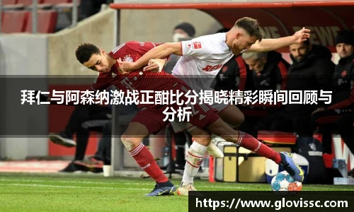 拜仁与阿森纳激战正酣比分揭晓精彩瞬间回顾与分析