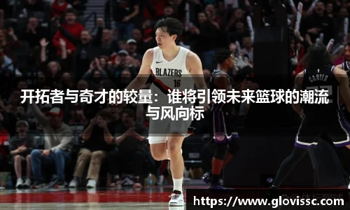 开拓者与奇才的较量：谁将引领未来篮球的潮流与风向标